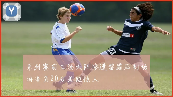 系列赛前三场太阳惨遭雷霆压制场均净负20分差距惊人