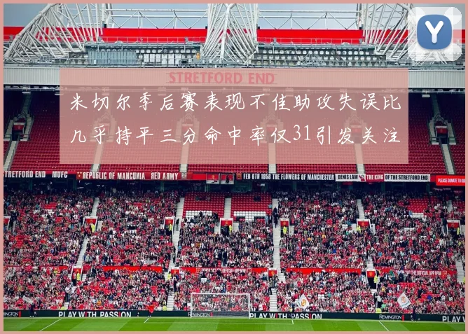 米切尔季后赛表现不佳助攻失误比几乎持平三分命中率仅31引发关注
