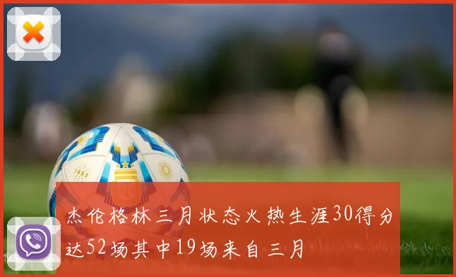 杰伦格林三月状态火热生涯30得分达52场其中19场来自三月
