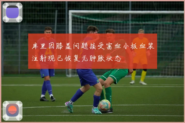 库里因膝盖问题接受富血小板血浆注射现已恢复无肿胀状态