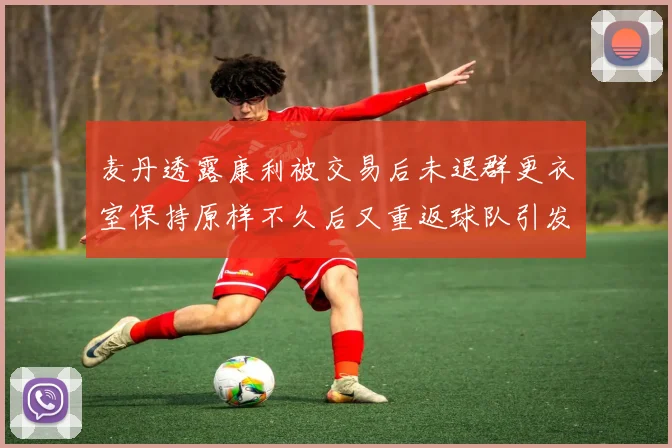 麦丹透露康利被交易后未退群更衣室保持原样不久后又重返球队引发关注