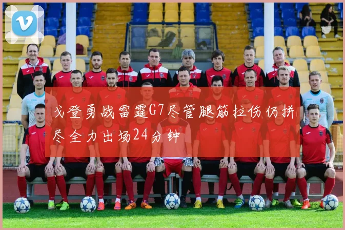 戈登勇战雷霆G7尽管腿筋拉伤仍拼尽全力出场24分钟