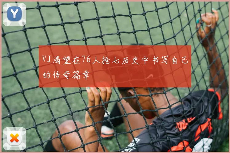 VJ渴望在76人抢七历史中书写自己的传奇篇章