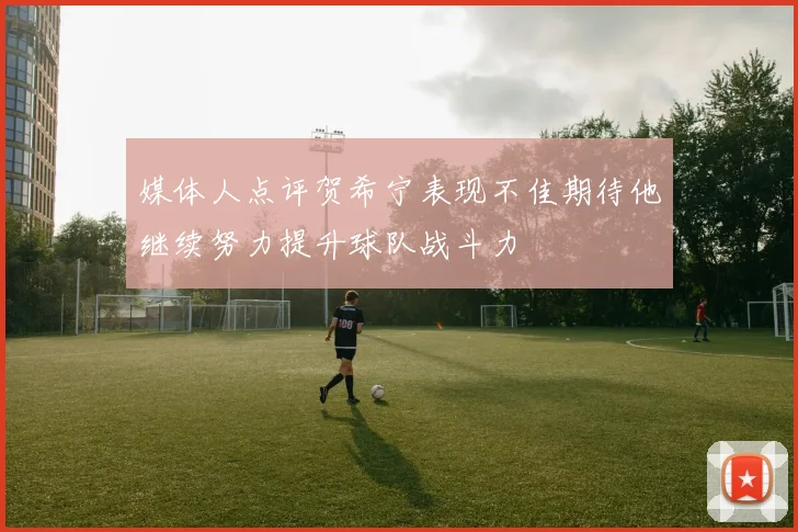 媒体人点评贺希宁表现不佳期待他继续努力提升球队战斗力