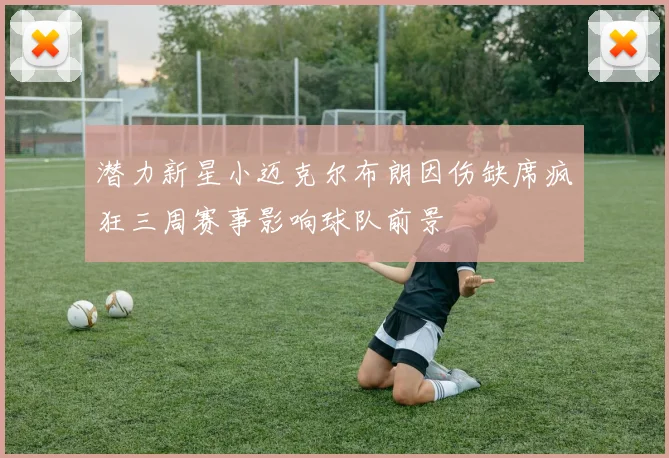 潜力新星小迈克尔布朗因伤缺席疯狂三周赛事影响球队前景
