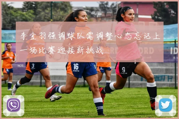 李金羽强调球队需调整心态忘记上一场比赛迎接新挑战