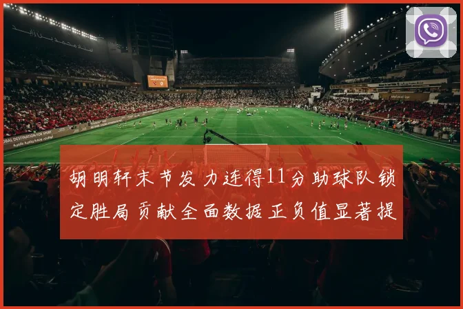 胡明轩末节发力连得11分助球队锁定胜局贡献全面数据正负值显著提升