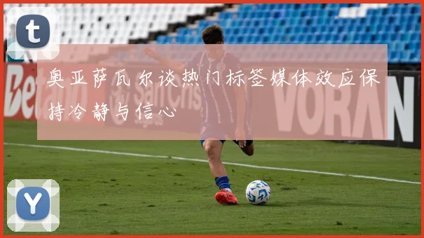 奥亚萨瓦尔谈热门标签媒体效应保持冷静与信心