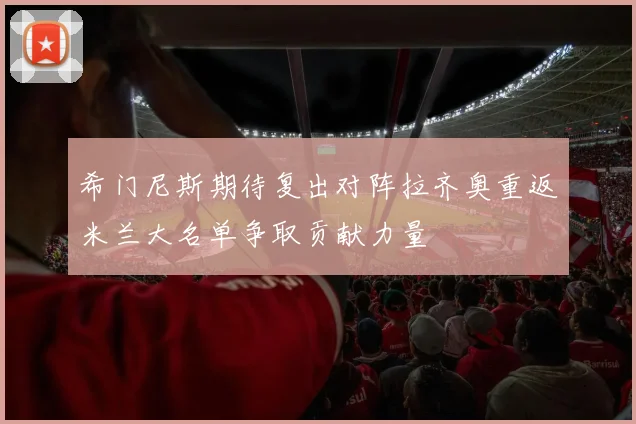 希门尼斯期待复出对阵拉齐奥重返米兰大名单争取贡献力量