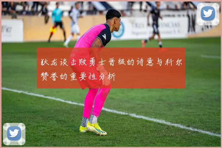 狄龙谈击败勇士晋级的诗意与科尔赞誉的重要性分析