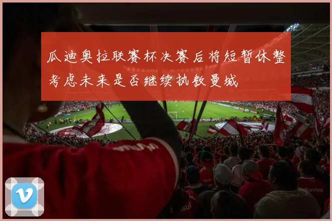 瓜迪奥拉联赛杯决赛后将短暂休整考虑未来是否继续执教曼城