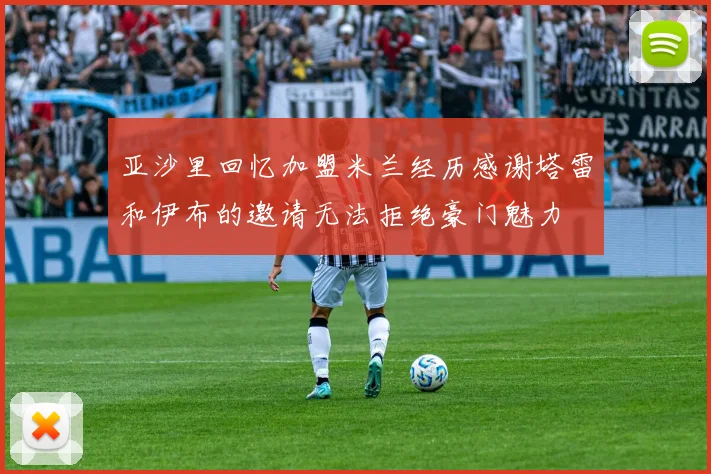 亚沙里回忆加盟米兰经历感谢塔雷和伊布的邀请无法拒绝豪门魅力