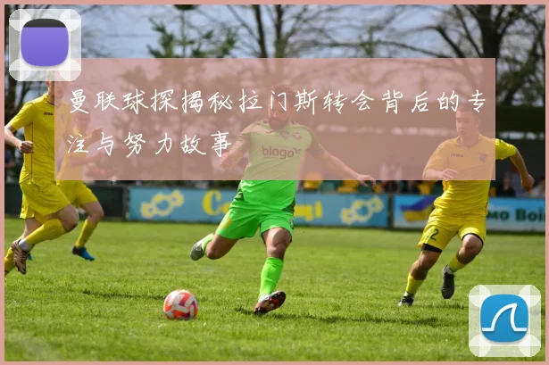 曼联球探揭秘拉门斯转会背后的专注与努力故事