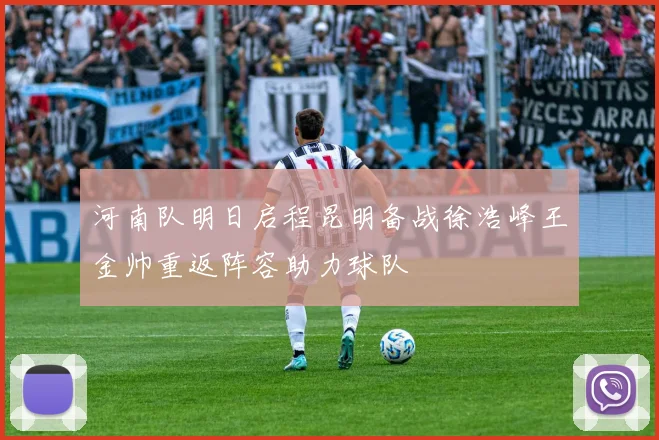 河南队明日启程昆明备战徐浩峰王金帅重返阵容助力球队