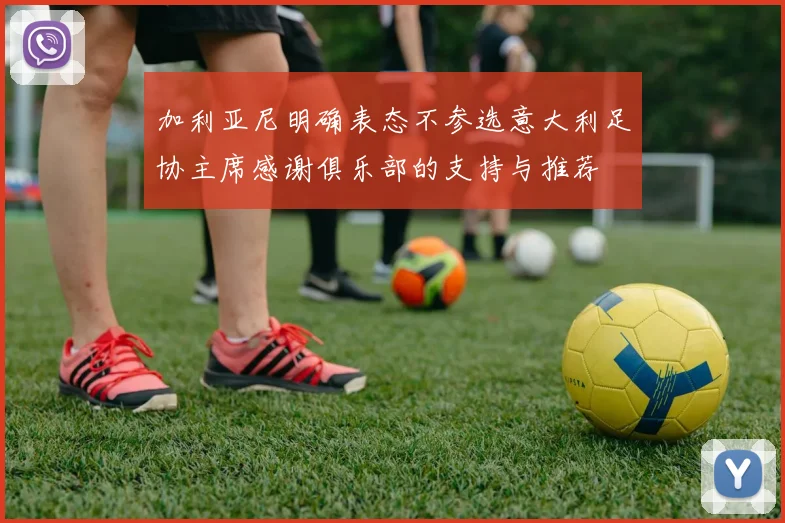 加利亚尼明确表态不参选意大利足协主席感谢俱乐部的支持与推荐