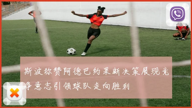 斯波称赞阿德巴约果断决策展现竞争意志引领球队走向胜利