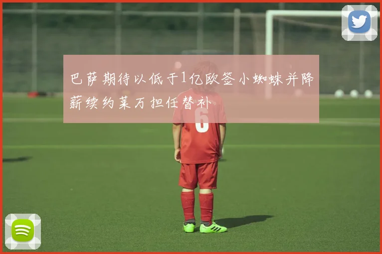 巴萨期待以低于1亿欧签小蜘蛛并降薪续约莱万担任替补
