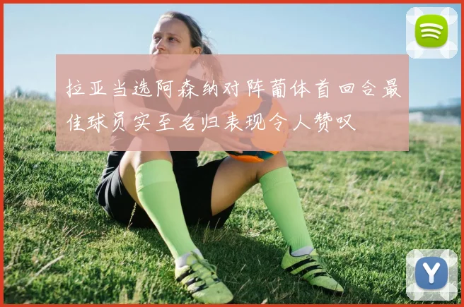 拉亚当选阿森纳对阵葡体首回合最佳球员实至名归表现令人赞叹