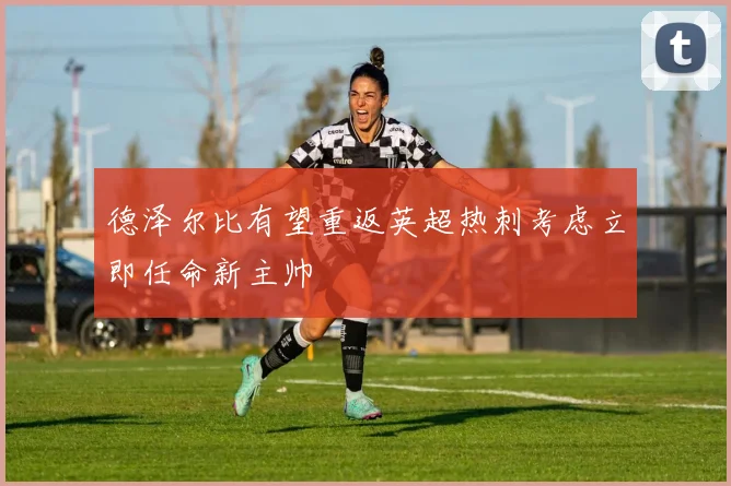 德泽尔比有望重返英超热刺考虑立即任命新主帅