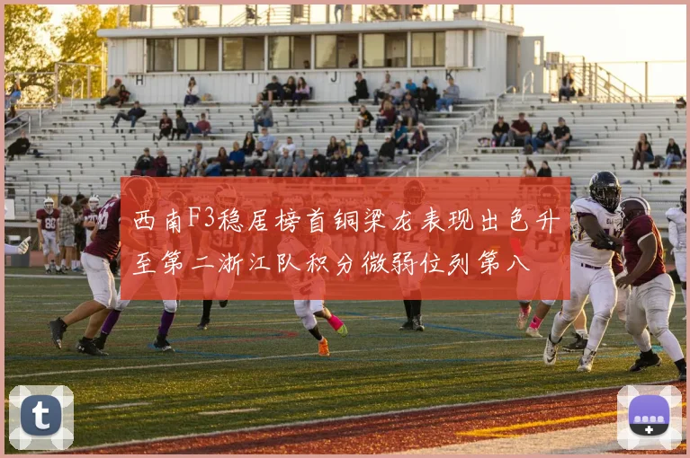 西南F3稳居榜首铜梁龙表现出色升至第二浙江队积分微弱位列第八
