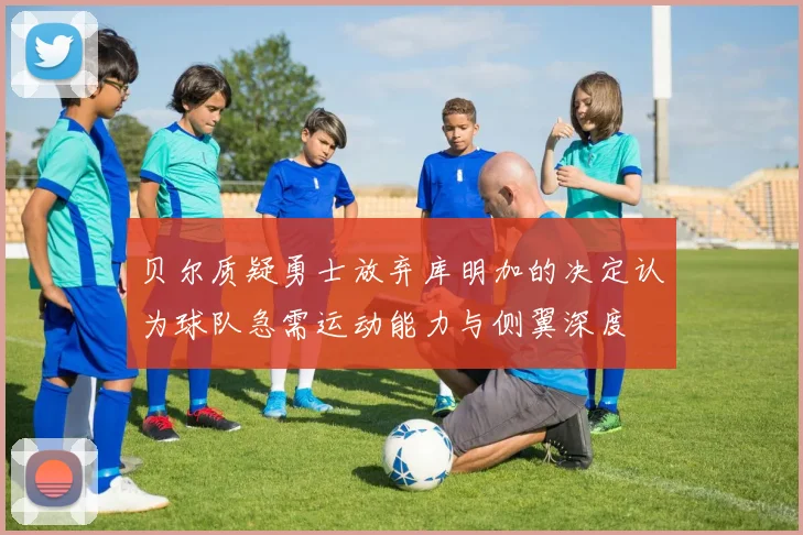 贝尔质疑勇士放弃库明加的决定认为球队急需运动能力与侧翼深度