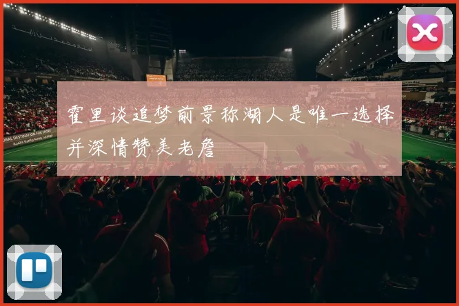 霍里谈追梦前景称湖人是唯一选择并深情赞美老詹