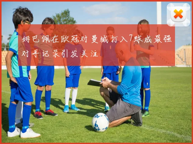 姆巴佩在欧冠对曼城打入7球成最强对手记录引发关注
