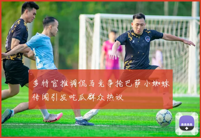 多特官推调侃马竞争抢巴萨小蜘蛛传闻引发吃瓜群众热议