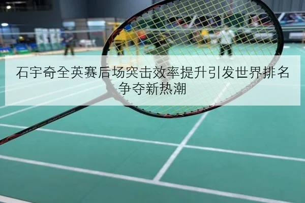 石宇奇全英赛后场突击效率提升引发世界排名争夺新热潮