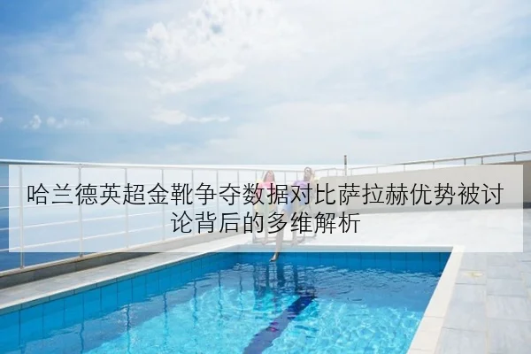 哈兰德英超金靴争夺数据对比萨拉赫优势被讨论背后的多维解析